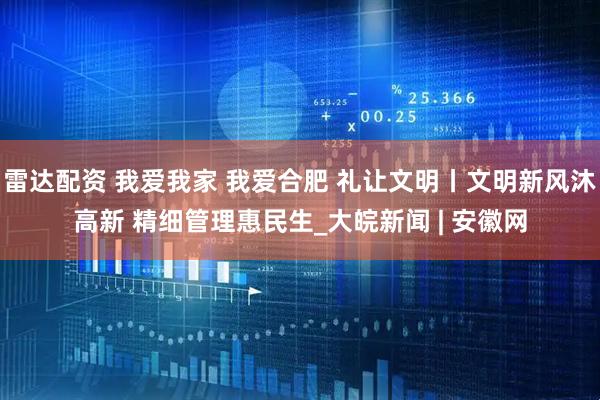 雷达配资 我爱我家 我爱合肥 礼让文明丨文明新风沐高新 精细管理惠民生_大皖新闻 | 安徽网