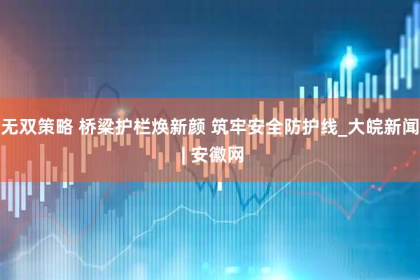 无双策略 桥梁护栏焕新颜 筑牢安全防护线_大皖新闻 | 安徽网