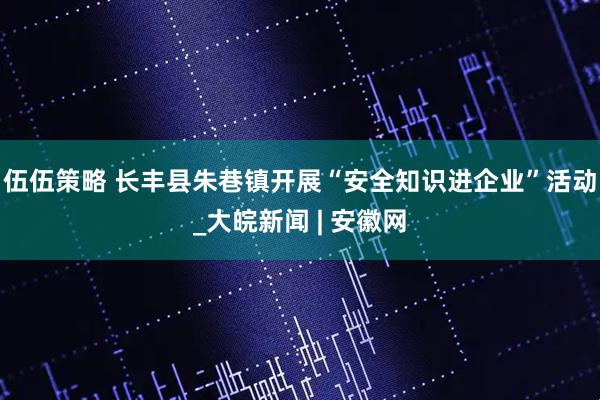 伍伍策略 长丰县朱巷镇开展“安全知识进企业”活动_大皖新闻 | 安徽网
