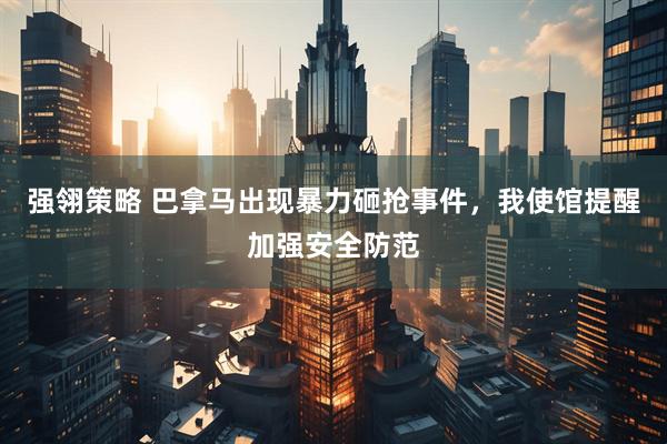 强翎策略 巴拿马出现暴力砸抢事件，我使馆提醒加强安全防范
