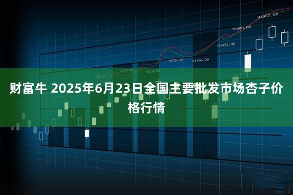 财富牛 2025年6月23日全国主要批发市场杏子价格行情