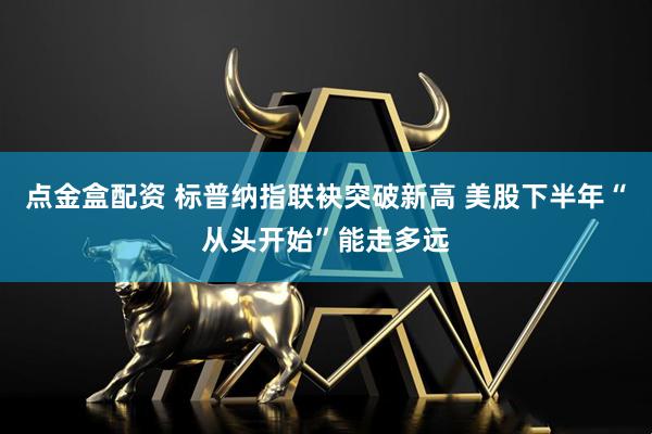 点金盒配资 标普纳指联袂突破新高 美股下半年“从头开始”能走多远