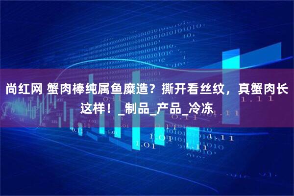 尚红网 蟹肉棒纯属鱼糜造？撕开看丝纹，真蟹肉长这样！_制品_产品_冷冻