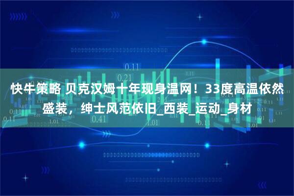 快牛策略 贝克汉姆十年现身温网！33度高温依然盛装，绅士风范依旧_西装_运动_身材