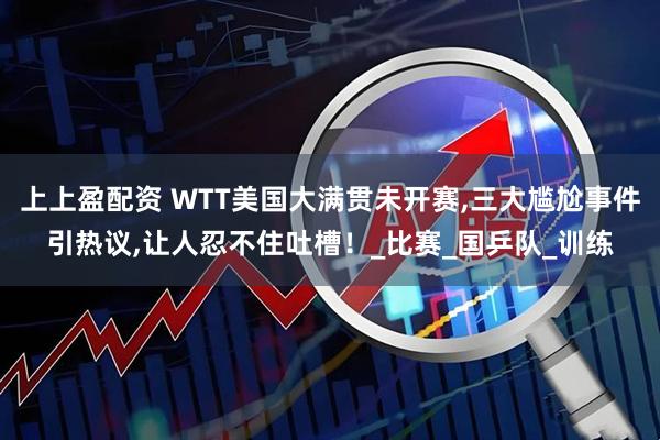 上上盈配资 WTT美国大满贯未开赛,三大尴尬事件引热议,让人忍不住吐槽！_比赛_国乒队_训练