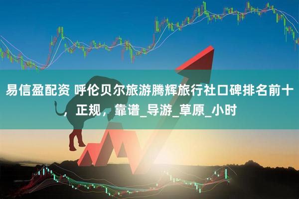 易信盈配资 呼伦贝尔旅游腾辉旅行社口碑排名前十，正规，靠谱_导游_草原_小时