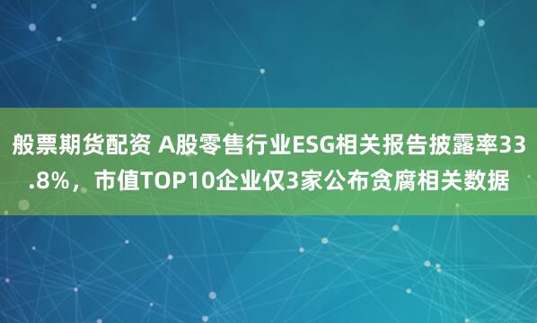 般票期货配资 A股零售行业ESG相关报告披露率33.8%，市值TOP10企业仅3家公布贪腐相关数据