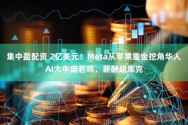 集中盈配资 2亿美元！Meta从苹果重金挖角华人AI大牛庞若鸣，薪酬超库克