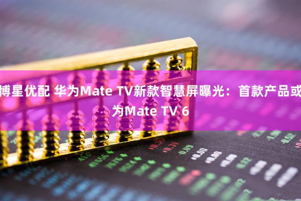 博星优配 华为Mate TV新款智慧屏曝光：首款产品或为Mate TV 6