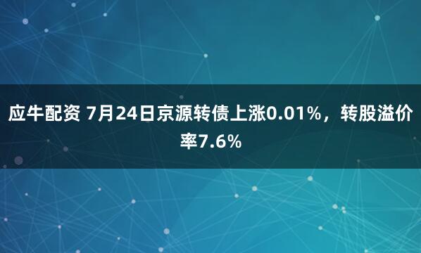 应牛配资 7月24日京源转债上涨0.01%，转股溢价率7.6%