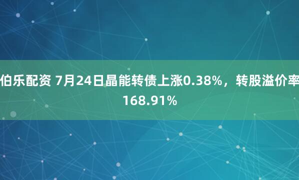 伯乐配资 7月24日晶能转债上涨0.38%，转股溢价率168.91%