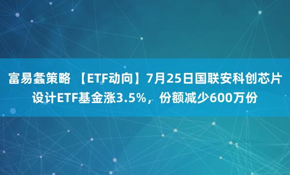 富易螽策略 【ETF动向】7月25日国联安科创芯片设计ETF基金涨3.5%，份额减少600万份