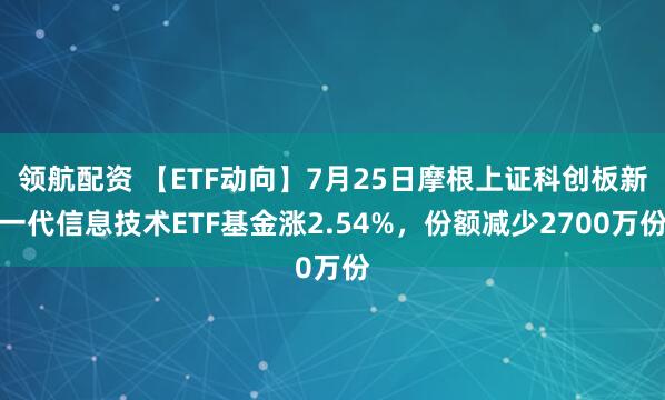 领航配资 【ETF动向】7月25日摩根上证科创板新一代信息技术ETF基金涨2.54%，份额减少2700万份