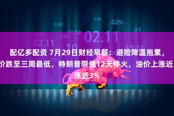 配亿多配资 7月29日财经早餐：避险降温拖累，金价跌至三周最低，特朗普限俄12天停火，油价上涨近3%