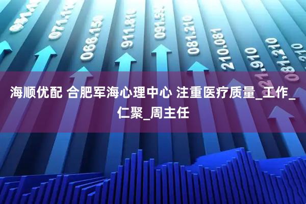 海顺优配 合肥军海心理中心 注重医疗质量_工作_仁聚_周主任