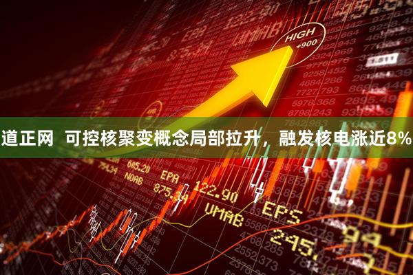道正网  可控核聚变概念局部拉升，融发核电涨近8%