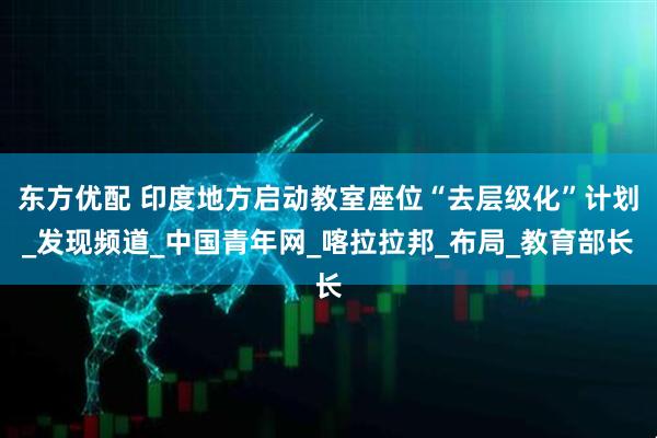 东方优配 印度地方启动教室座位“去层级化”计划_发现频道_中国青年网_喀拉拉邦_布局_教育部长