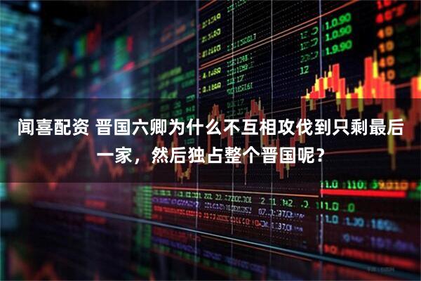 闻喜配资 晋国六卿为什么不互相攻伐到只剩最后一家，然后独占整个晋国呢？