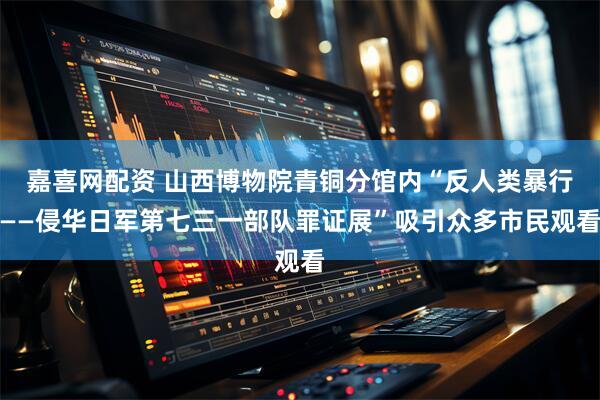嘉喜网配资 山西博物院青铜分馆内“反人类暴行——侵华日军第七三一部队罪证展”吸引众多市民观看