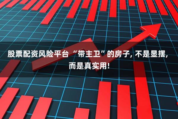 股票配资风险平台 “带主卫”的房子, 不是显摆, 而是真实用!