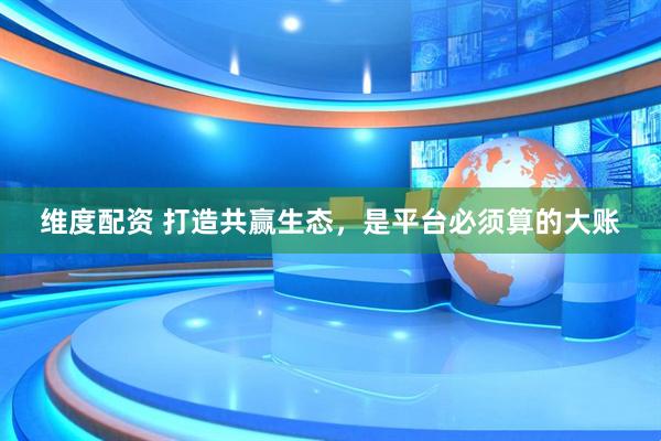 维度配资 打造共赢生态，是平台必须算的大账