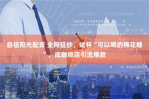 自信阳光配资 全网狂抄，这杯“可以喝的棉花糖”，成咖啡店引流爆款