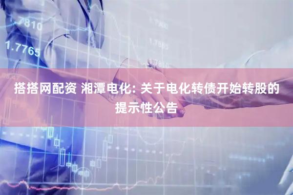 搭搭网配资 湘潭电化: 关于电化转债开始转股的提示性公告